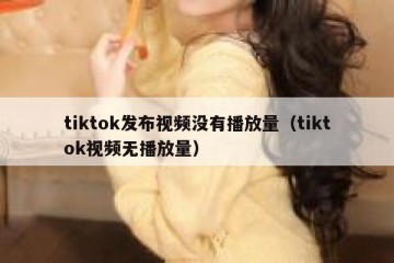 tiktok发布视频没有播放量（tiktok视频无播放量）