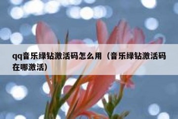 qq音乐绿钻激活码怎么用（音乐绿钻激活码在哪激活）