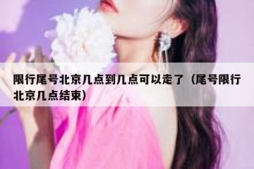 限行尾号北京几点到几点可以走了（尾号限行北京几点结束）