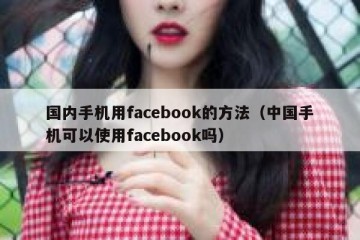 国内手机用facebook的方法（中国手机可以使用facebook吗）