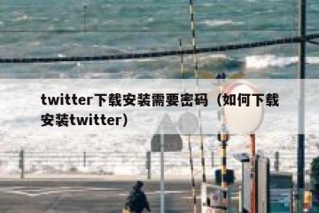 twitter下载安装需要密码（如何下载安装twitter）