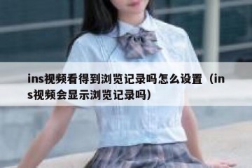 ins视频看得到浏览记录吗怎么设置（ins视频会显示浏览记录吗）