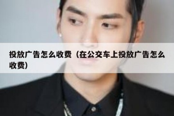 投放广告怎么收费（在公交车上投放广告怎么收费）