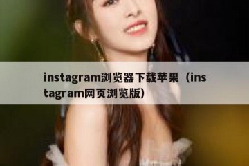 instagram浏览器下载苹果（instagram网页浏览版）