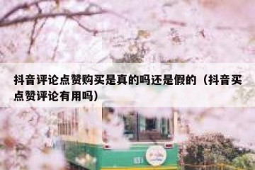 抖音评论点赞购买是真的吗还是假的（抖音买点赞评论有用吗）