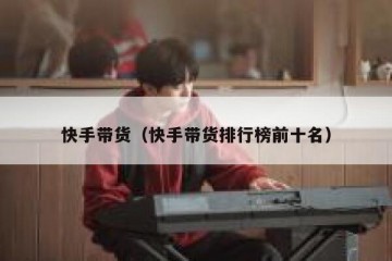 快手带货（快手带货排行榜前十名）