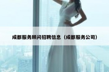 成都服务顾问招聘信息（成都服务公司）