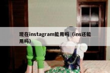 现在instagram能用吗（ins还能用吗）
