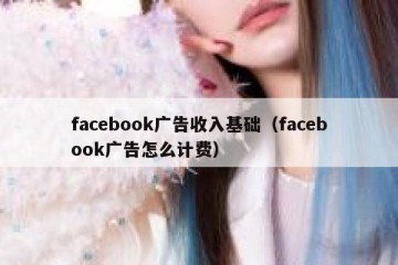 facebook广告收入基础（facebook广告怎么计费）
