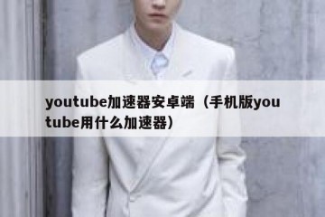 youtube加速器安卓端（手机版youtube用什么加速器）