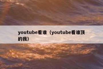youtube看谁（youtube看谁顶的我）