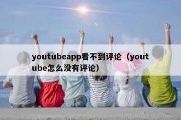 youtubeapp看不到评论（youtube怎么没有评论）