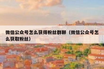 微信公众号怎么获得粉丝群聊（微信公众号怎么获取粉丝）