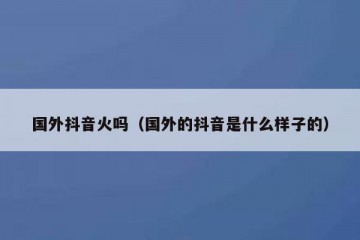 国外抖音火吗（国外的抖音是什么样子的）