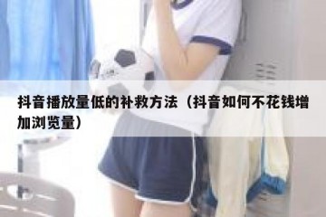 抖音播放量低的补救方法（抖音如何不花钱增加浏览量）