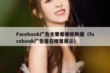 Facebook广告主要看哪些数据（facebook广告是在哪里展示）