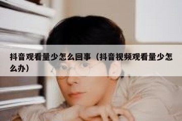 抖音观看量少怎么回事（抖音视频观看量少怎么办）