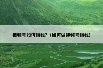 视频号如何赚钱?（如何做视频号赚钱）