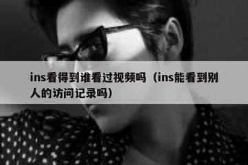ins看得到谁看过视频吗（ins能看到别人的访问记录吗）