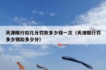 天津限行扣几分罚款多少钱一次（天津限行罚多少钱扣多少分）