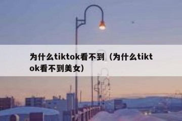 为什么tiktok看不到（为什么tiktok看不到美女）