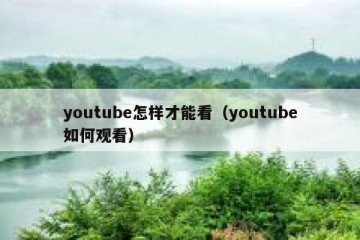 youtube怎样才能看（youtube如何观看）