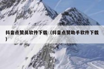 抖音点赞员软件下载（抖音点赞助手软件下载）