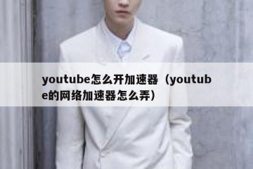 youtube怎么开加速器（youtube的网络加速器怎么弄）