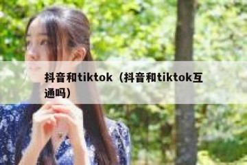 抖音和tiktok（抖音和tiktok互通吗）