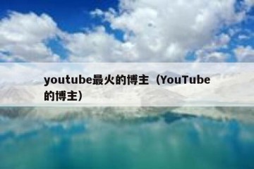 youtube最火的博主（YouTube的博主）