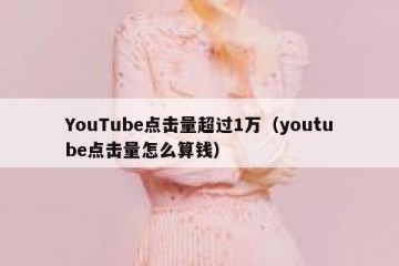 YouTube点击量超过1万（youtube点击量怎么算钱）