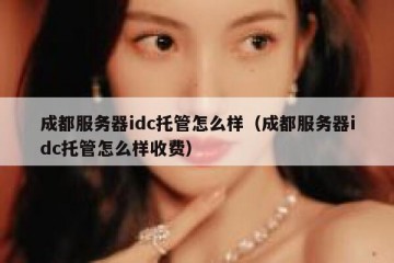 成都服务器idc托管怎么样（成都服务器idc托管怎么样收费）