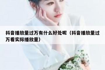 抖音播放量过万有什么好处呢（抖音播放量过万看实际播放量）
