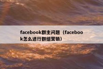 facebook群主问题（facebook怎么进行群组营销）