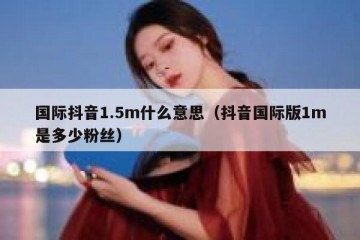 国际抖音1.5m什么意思（抖音国际版1m是多少粉丝）