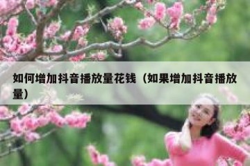 如何增加抖音播放量花钱（如果增加抖音播放量）
