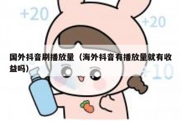 国外抖音刷播放量（海外抖音有播放量就有收益吗）