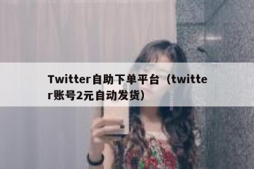 Twitter自助下单平台（twitter账号2元自动发货）