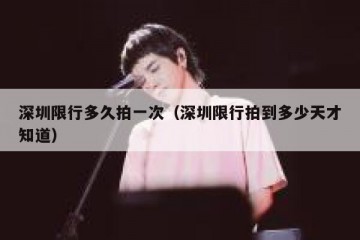深圳限行多久拍一次（深圳限行拍到多少天才知道）