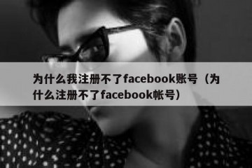 为什么我注册不了facebook账号（为什么注册不了facebook帐号）