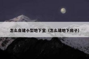怎么自建小型地下室（怎么建地下房子）