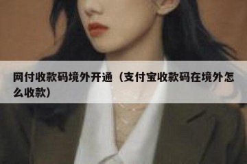网付收款码境外开通（支付宝收款码在境外怎么收款）