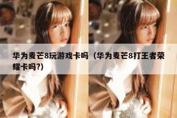 华为麦芒8玩游戏卡吗（华为麦芒8打王者荣耀卡吗?）