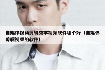 自媒体视频剪辑教学视频软件哪个好（自媒体剪辑视频的软件）