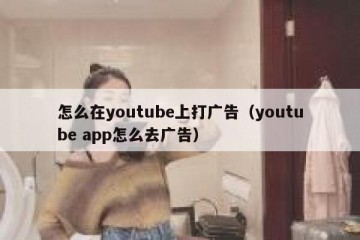 怎么在youtube上打广告（youtube app怎么去广告）