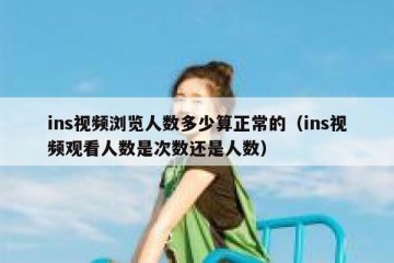 ins视频浏览人数多少算正常的（ins视频观看人数是次数还是人数）