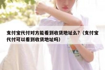 支付宝代付对方能看到收货地址么?（支付宝代付可以看到收货地址吗）