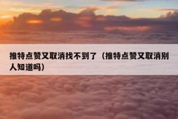 推特点赞又取消找不到了（推特点赞又取消别人知道吗）