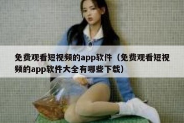 免费观看短视频的app软件（免费观看短视频的app软件大全有哪些下载）