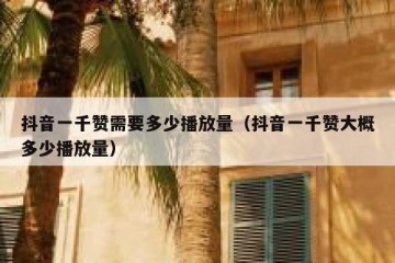 抖音一千赞需要多少播放量（抖音一千赞大概多少播放量）